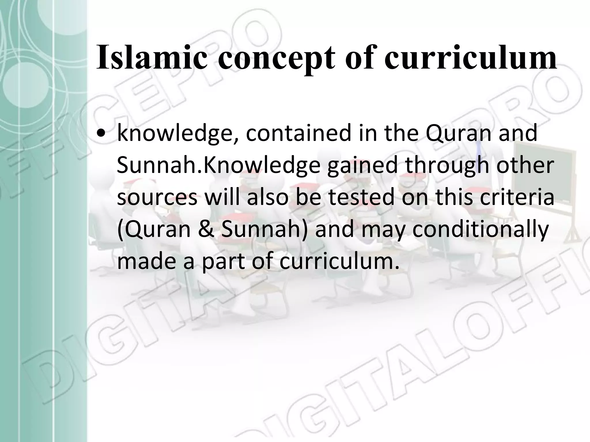 Islamic concept of curriculum knowledge, contained in the Quran and Sunnah.Knowledge gained through other sources will also be tested on this criteria (Quran & Sunnah) and may conditionally made a part of curriculum. 