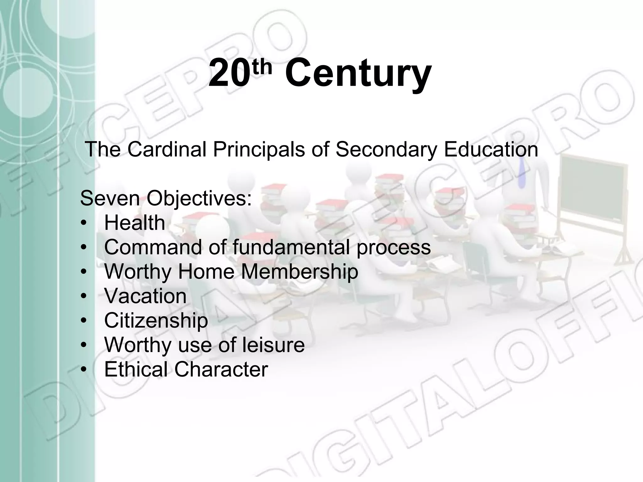 20 th  Century The Cardinal Principals of Secondary Education Seven Objectives: Health Command of fundamental process Worthy Home Membership Vacation Citizenship Worthy use of leisure Ethical Character 