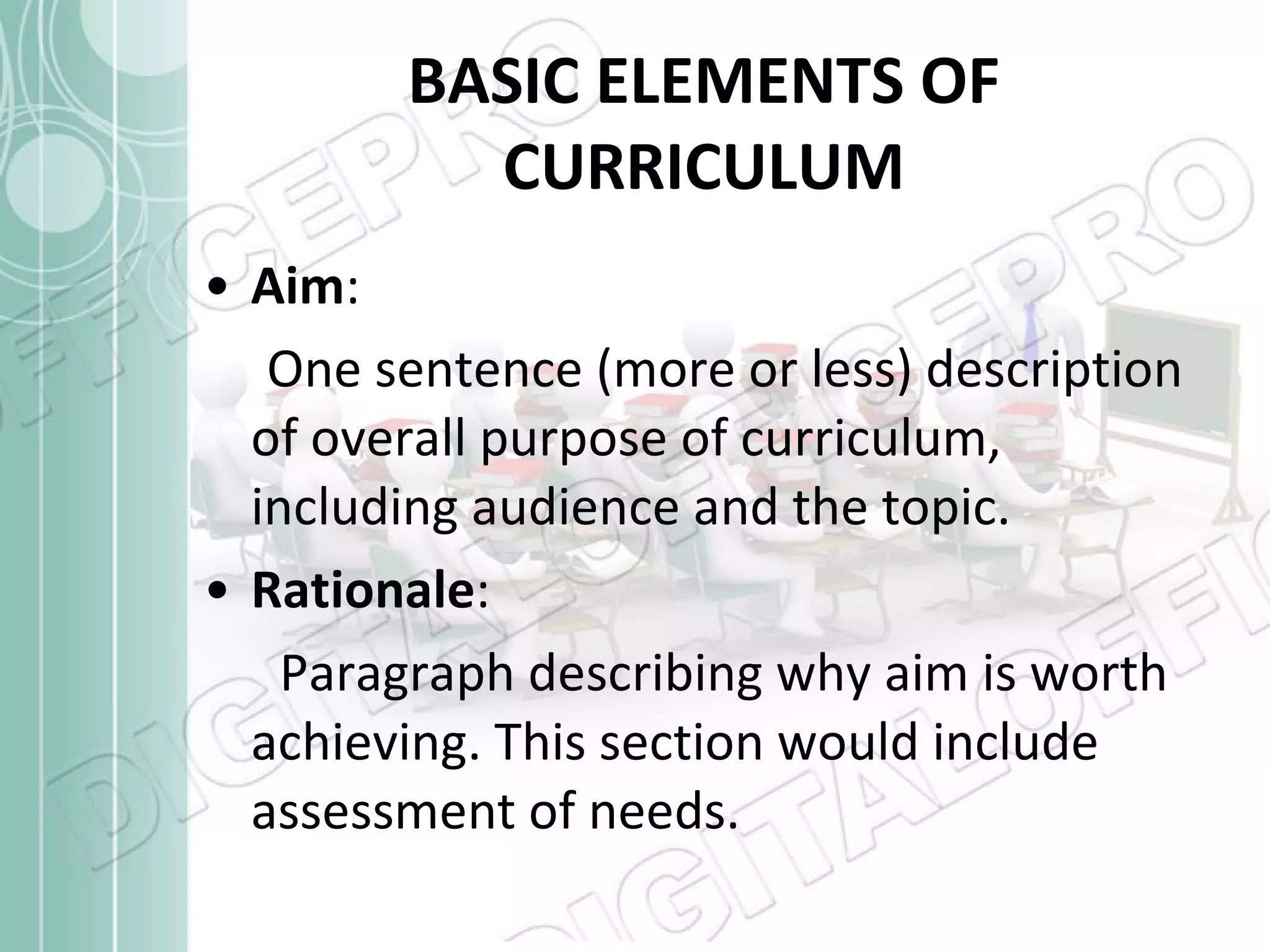 BASIC ELEMENTS OF CURRICULUM Aim :   One sentence (more or less) description of overall purpose of curriculum, including audience and the topic.  Rationale :   Paragraph describing why aim is worth achieving. This section would include assessment of needs.  