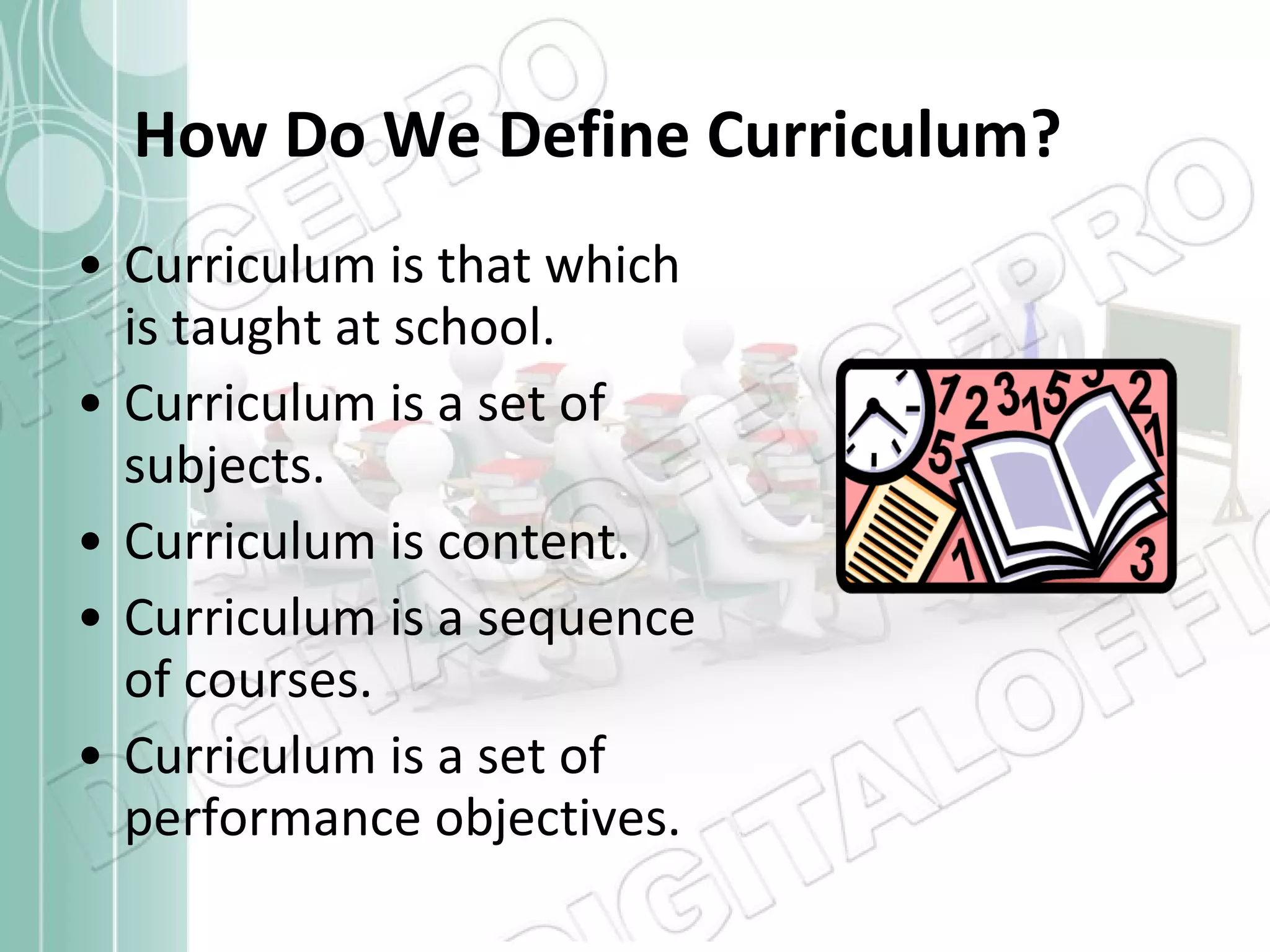 How Do We Define Curriculum? Curriculum is that which is taught at school. Curriculum is a set of subjects. Curriculum is content. Curriculum is a sequence of courses. Curriculum is a set of performance objectives. 