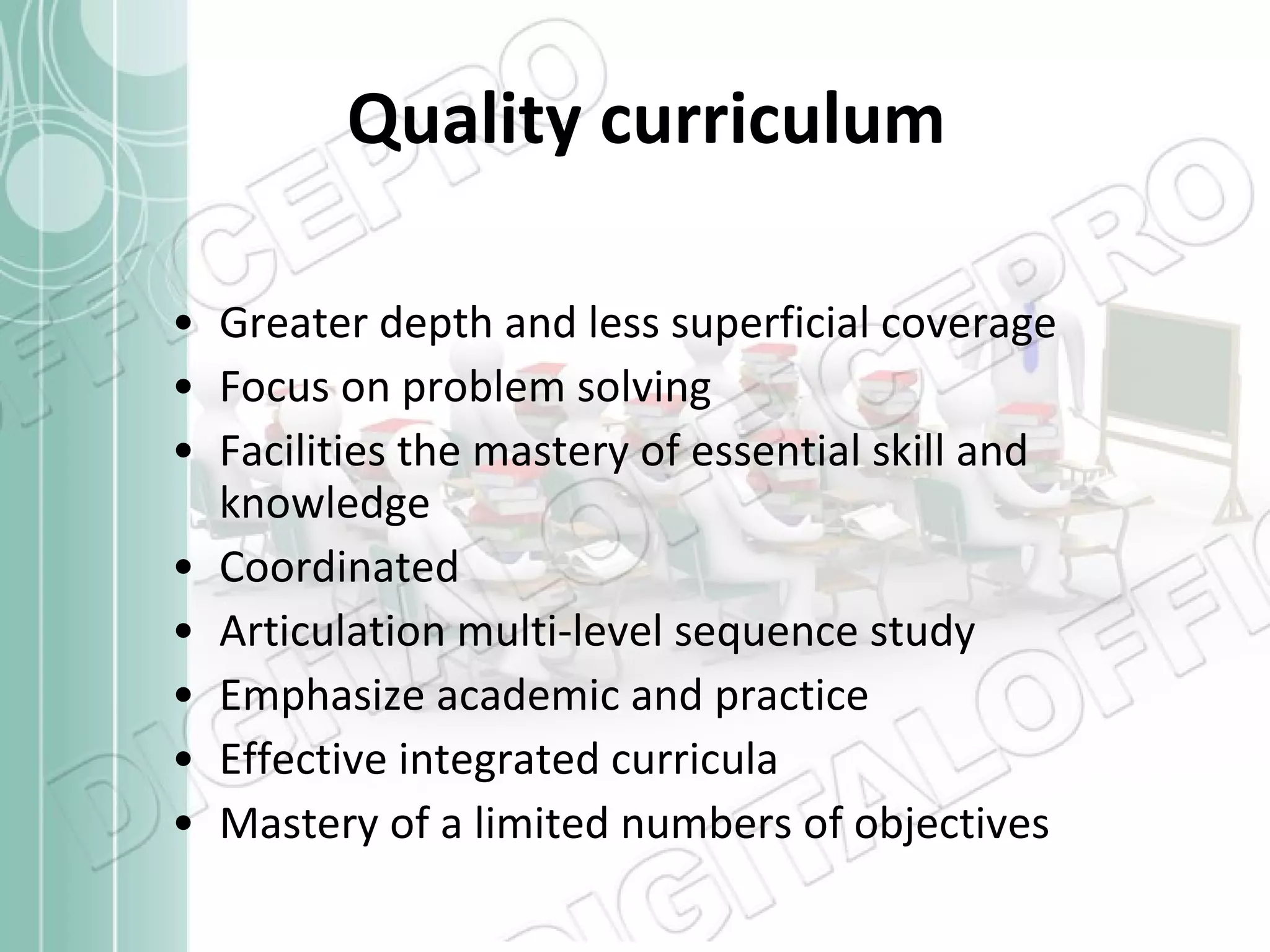 Quality curriculum Greater depth and less superficial coverage Focus on problem solving Facilities the mastery of essential skill and knowledge Coordinated Articulation multi-level sequence study Emphasize academic and practice Effective integrated curricula Mastery of a limited numbers of objectives 