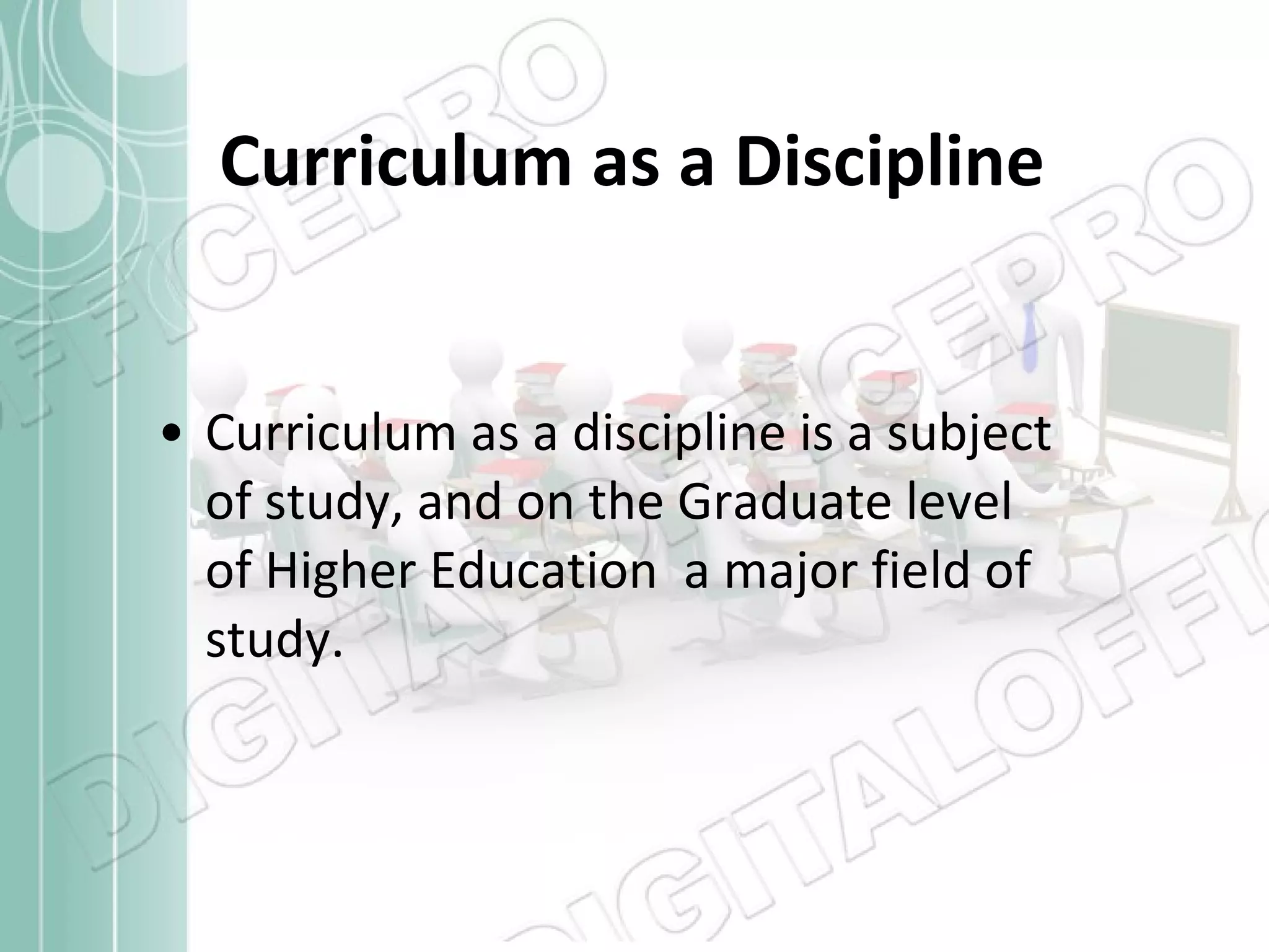 Curriculum as a Discipline Curriculum as a discipline is a subject of study, and on the Graduate level of Higher Education  a major field of study. 