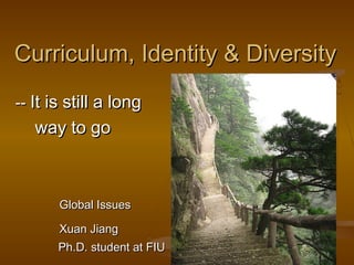 Curriculum, Identity & DiversityCurriculum, Identity & Diversity
---- It is still a longIt is still a long
way to goway to go
Global IssuesGlobal Issues
Xuan JiangXuan Jiang
Ph.D. student at FIUPh.D. student at FIU
 