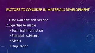 FACTORS TO CONSIDER IN MATERIALS DEVELOPMENT
1.Time Available and Needed
2.Expertise Available
• Technical information
• Editorial assistance
• Media
• Duplication
 