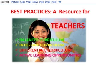 Internet Pictures Clips Maps News Shop Email more 
BEST PRACTICES: A Resource for 
TEACHERS 
 BALANCED CURRICULUM 
 INTEGRATE CURRICULUM 
 DIFFERENTIATE CURRICULUM 
 ACTIVE LEARNING OPPORTUNITIES 
 