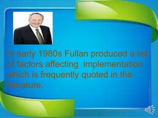 In early 1980s Fullan produced a list
of factors affecting implementation
which is frequently quoted in the
literature.
 