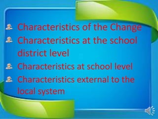 Characteristics of the Change
Characteristics at the school
district level
Characteristics at school level
Characteristics external to the
local system
 