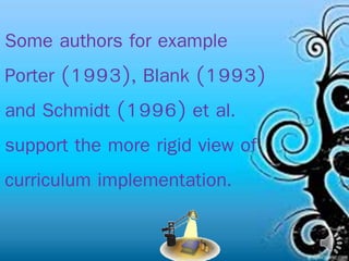 Some authors for example
Porter (1993), Blank (1993)
and Schmidt (1996) et al.
support the more rigid view of
curriculum implementation.
 