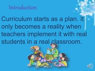 Introduction
Curriculum starts as a plan. It
only becomes a reality when
teachers implement it with real
students in a real classroom.
 