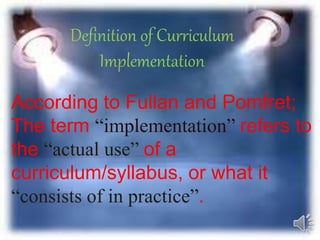 Definition of Curriculum
Implementation
According to Fullan and Pomfret;
The term “implementation” refers to
the “actual use” of a
curriculum/syllabus, or what it
“consists of in practice”.
 