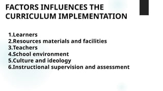 FACTORS INFLUENCES THE
CURRICULUM IMPLEMENTATION
1.Learners
2.Resources materials and facilities
3.Teachers
4.School environment
5.Culture and ideology
6.Instructional supervision and assessment
 