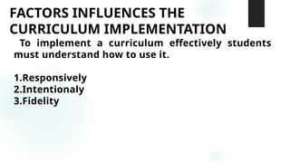 FACTORS INFLUENCES THE
CURRICULUM IMPLEMENTATION
To implement a curriculum effectively students
must understand how to use it.
1.Responsively
2.Intentionaly
3.Fidelity
 