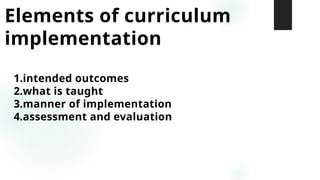 Elements of curriculum
implementation
1.intended outcomes
2.what is taught
3.manner of implementation
4.assessment and evaluation
 