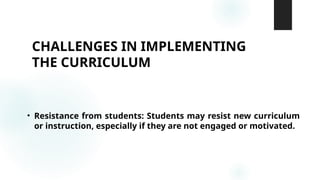 CHALLENGES IN IMPLEMENTING
THE CURRICULUM
• Resistance from students: Students may resist new curriculum
or instruction, especially if they are not engaged or motivated.
 