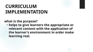 CURRICULUM
IMPLEMENTATION
what is the purpose?
• helps to give learners the appropriate or
relevant content with the application of
the learner’s environment in order make
learning real.
 