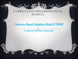 CURRICULUM IMPLEMENTATION
MODELS
Concerns-BasedAdoptionModel(CBAM)
Developedby Halls and Loucks(1978)
 