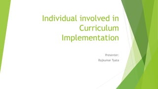 Individual involved in
Curriculum
Implementation
Presenter:
Rajkumar Tyata
 