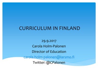 CURRICULUM IN FINLAND
29.9.2017
Carola Holm-Palonen
Director of Education
carola.holm-palonen@larsmo.fi
Twitter: @CPalonen
 