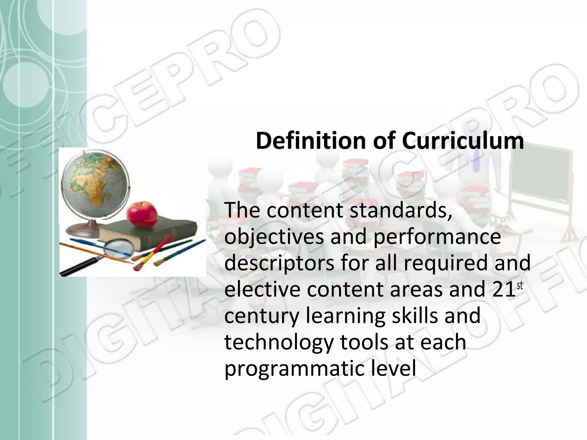 Definition of Curriculum
The content standards,
objectives and performance
descriptors for all required and
elective content areas and 21st
century learning skills and
technology tools at each
programmatic level

 
