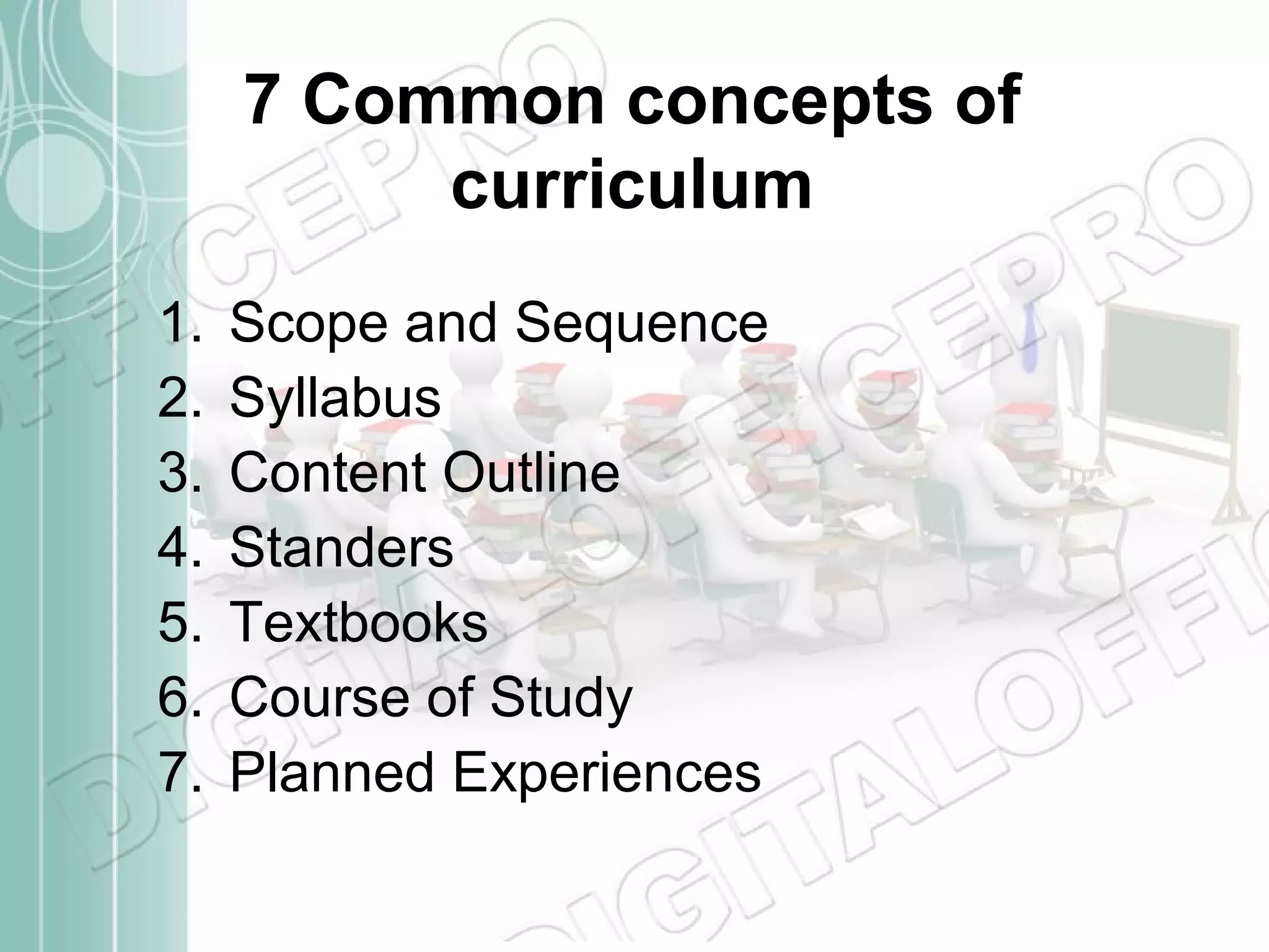 7 Common concepts of
curriculum
1.
2.
3.
4.
5.
6.
7.

Scope and Sequence
Syllabus
Content Outline
Standers
Textbooks
Course of Study
Planned Experiences

 