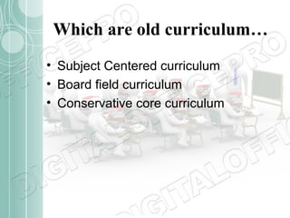 Which are old curriculum…
• Subject Centered curriculum
• Board field curriculum
• Conservative core curriculum

 