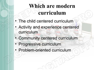 Which are modern
curriculum
• The child centered curriculum
• Activity and experience centered
curriculum
• Community centered curriculum
• Progressive curriculum
• Problem-oriented curriculum

 