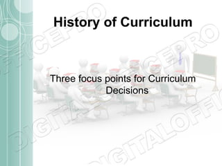 History of Curriculum

Three focus points for Curriculum
Decisions

 