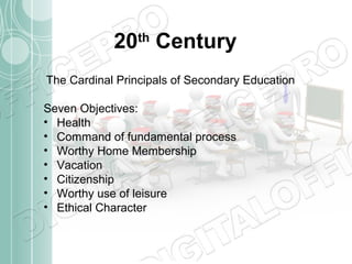 20th Century
The Cardinal Principals of Secondary Education
Seven Objectives:
• Health
• Command of fundamental process
• Worthy Home Membership
• Vacation
• Citizenship
• Worthy use of leisure
• Ethical Character

 