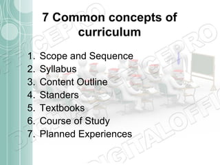 7 Common concepts of
curriculum
1.
2.
3.
4.
5.
6.
7.

Scope and Sequence
Syllabus
Content Outline
Standers
Textbooks
Course of Study
Planned Experiences

 