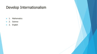 Develop Internationalism
 1. Mathematics
 2. Science
 3. English
 