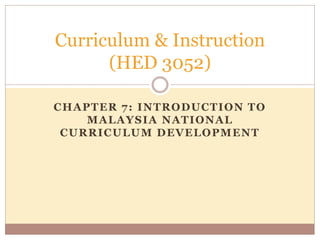 CHAPTER 7: INTRODUCTION TO
MALAYSIA NATIONAL
CURRICULUM DEVELOPMENT
Curriculum & Instruction
(HED 3052)
 