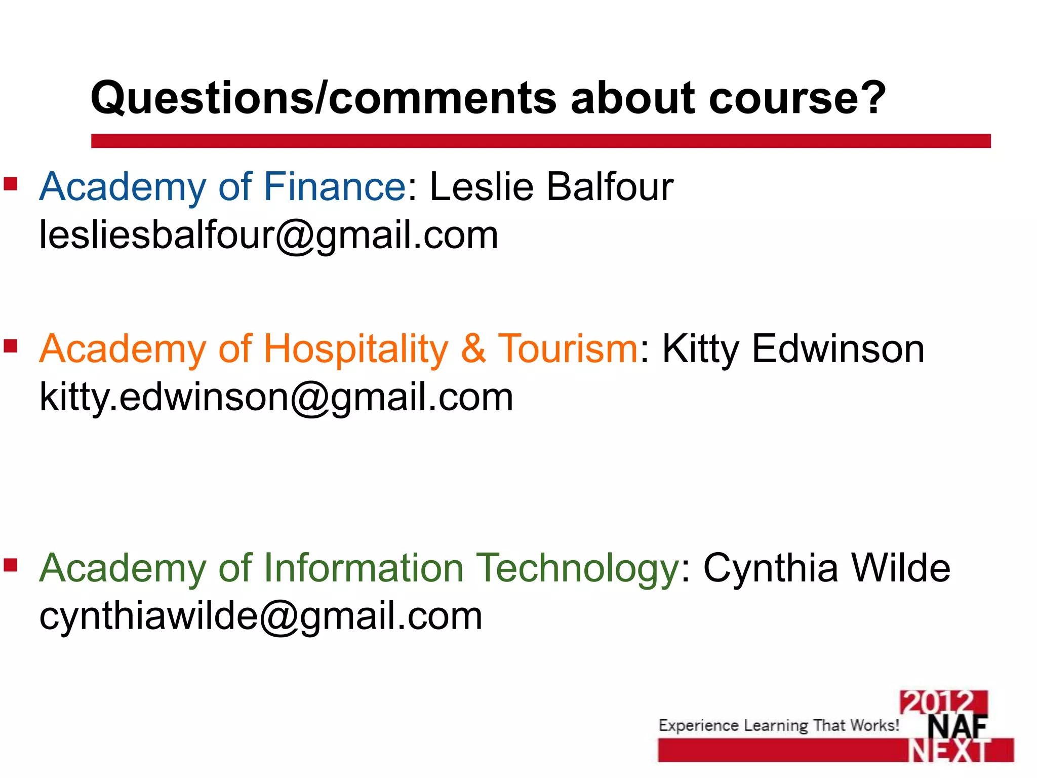 Questions/comments about course?
 Academy of Finance: Leslie Balfour
  lesliesbalfour@gmail.com  

 Academy of Hospitality & Tourism: Kitty Edwinson
  kitty.edwinson@gmail.com  



 Academy of Information Technology: Cynthia Wilde
  cynthiawilde@gmail.com
 