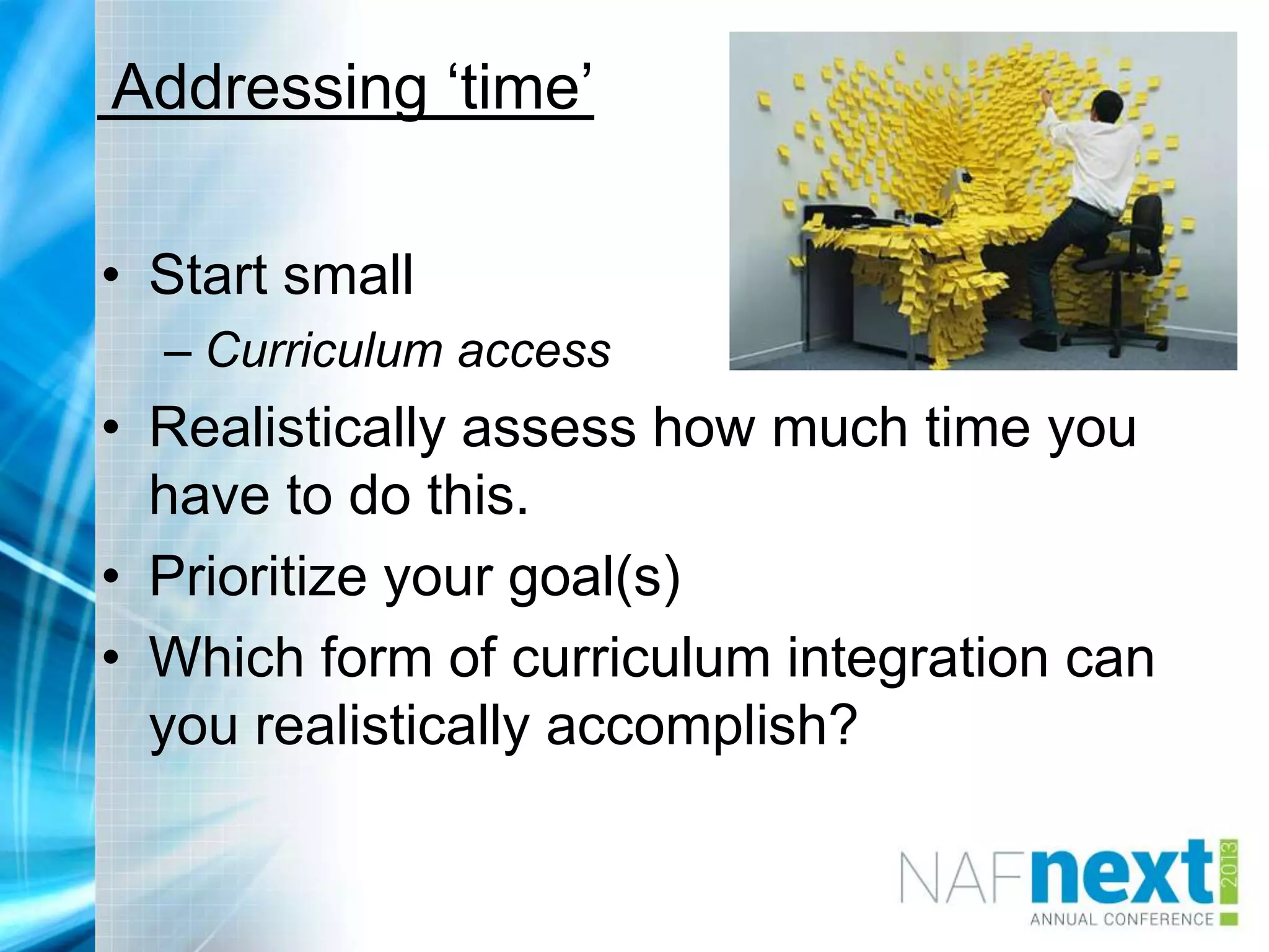 Addressing „time‟
• Start small
– Curriculum access
• Realistically assess how much time you
have to do this.
• Prioritize your goal(s)
• Which form of curriculum integration can
you realistically accomplish?
 