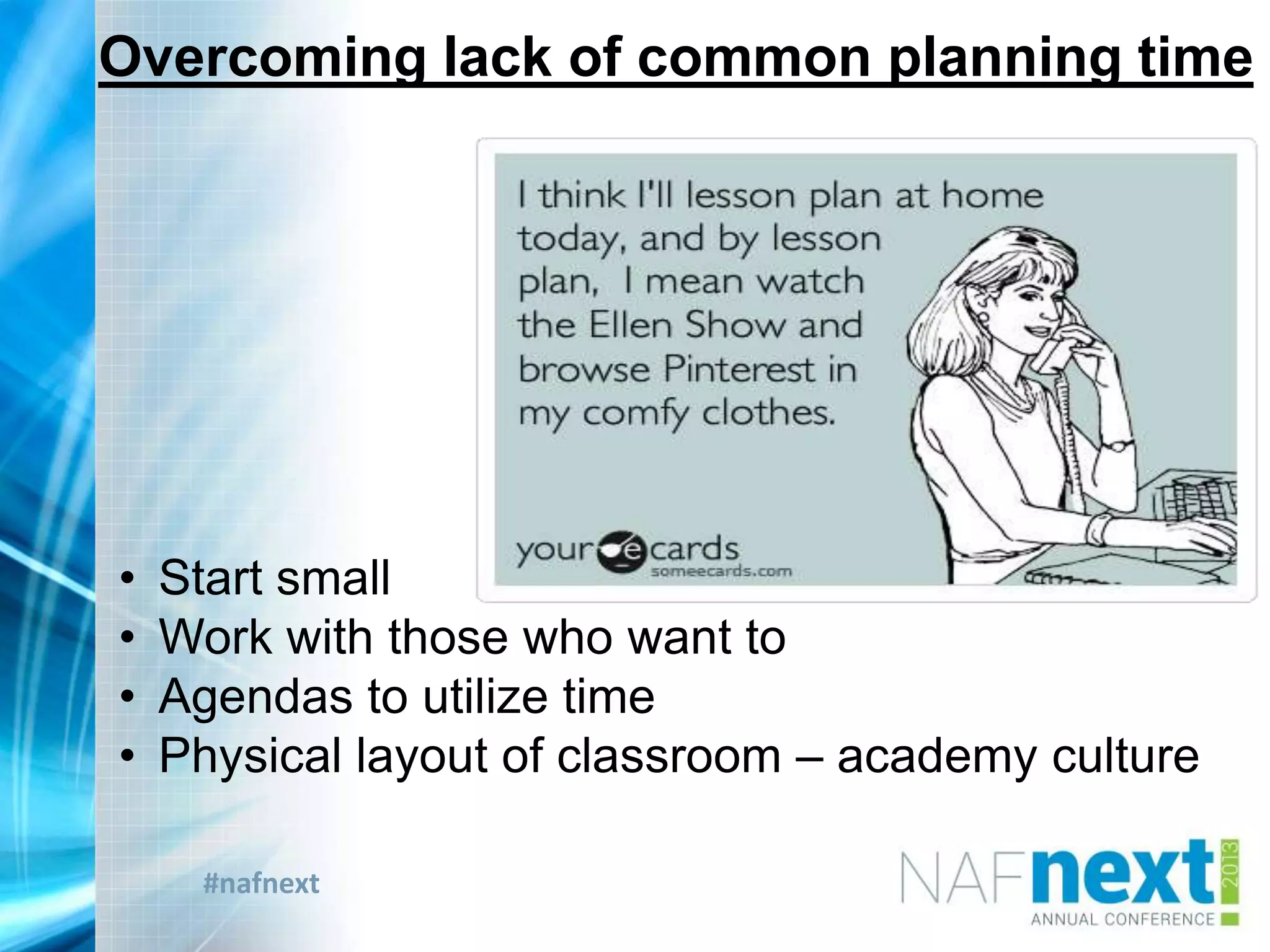 #nafnext
Overcoming lack of common planning time
• Start small
• Work with those who want to
• Agendas to utilize time
• Physical layout of classroom – academy culture
 