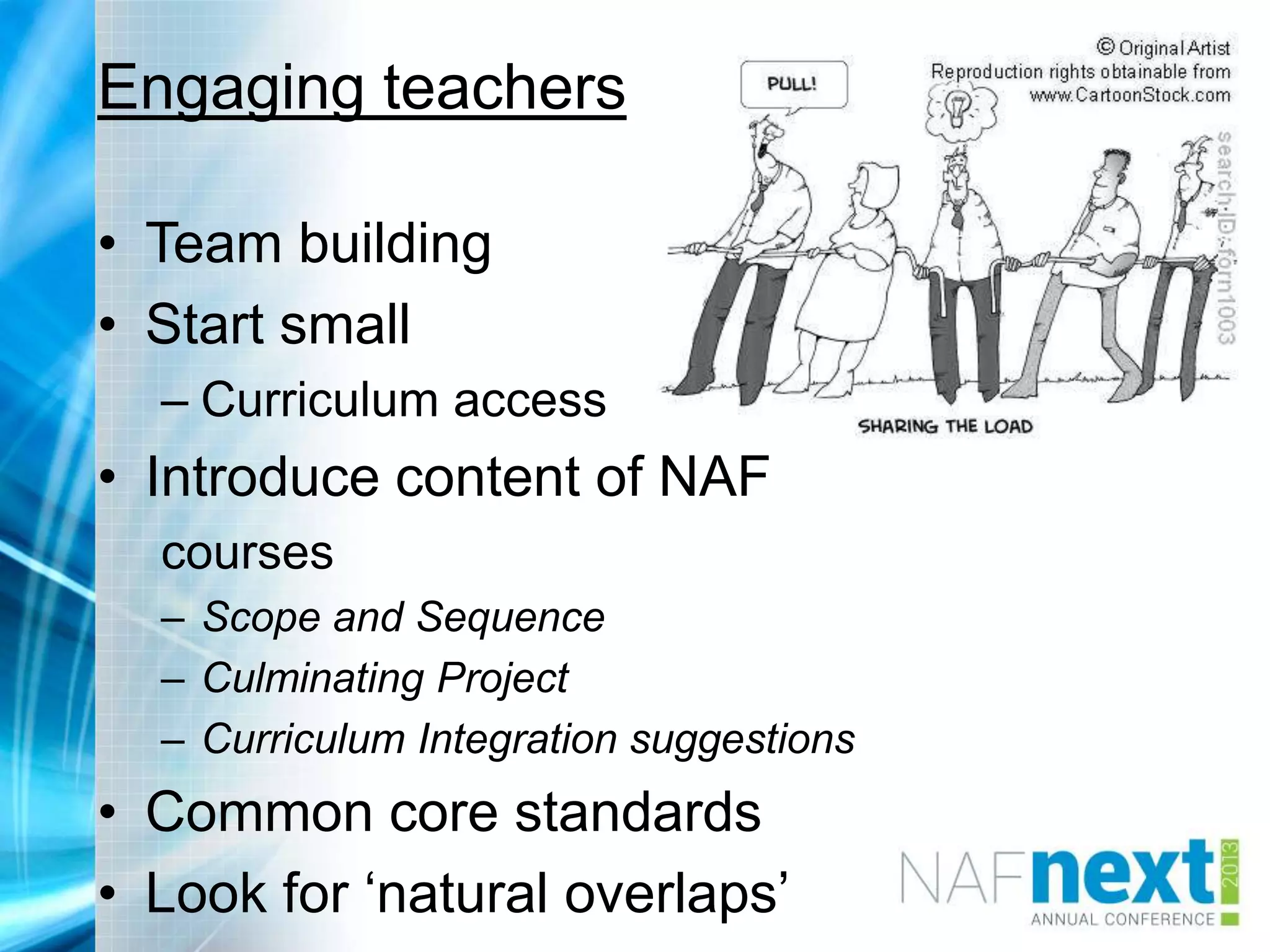 Engaging teachers
• Team building
• Start small
– Curriculum access
• Introduce content of NAF
courses
– Scope and Sequence
– Culminating Project
– Curriculum Integration suggestions
• Common core standards
• Look for „natural overlaps‟
 