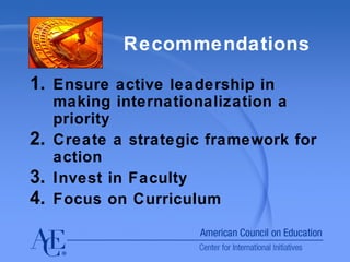Recommendations  Ensure active leadership in making internationalization a priority Create a strategic framework for action Invest in Faculty Focus on Curriculum 