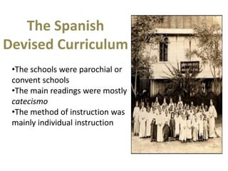 The Spanish
Devised Curriculum
•The schools were parochial or
convent schools
•The main readings were mostly
catecismo
•The method of instruction was
mainly individual instruction
 