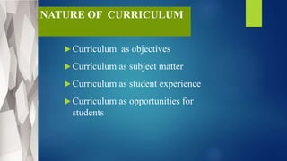 NATURE OF CURRICULUM
 Curriculum as objectives
 Curriculum as subject matter
 Curriculum as student experience
 Curriculum as opportunities for
students
 