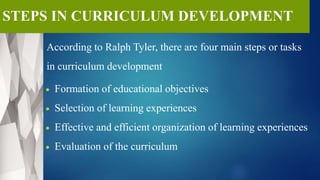 According to Ralph Tyler, there are four main steps or tasks
in curriculum development
 Formation of educational objectives
 Selection of learning experiences
 Effective and efficient organization of learning experiences
 Evaluation of the curriculum
 