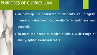 PURPOSES OF CURRICULUM
 To develop the character of students, i.e. integrity,
honesty, judgement, cooperation's, friendliness and
goodwill.
 To meet the needs of students with a wide range of
ability, aptitudes and interests
 
