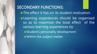 SECONDARY FUNCTIONS:
The effect it has on its student motivation.
Learning experiences should be organized
so as to maximize the total effect of the
various learning experiences by
Student’s personality development
Within the subject matter
 