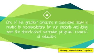 “
One of the greatest concerns in classrooms today is
related to accommodations for our students and doing
what the district/school curriculum programs requires
of educators.
Lindsay Lyons & Danielle Conguista
 