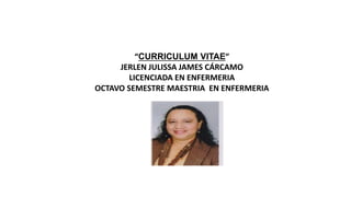 “CURRICULUM VITAE”
JERLEN JULISSA JAMES CÁRCAMO
LICENCIADA EN ENFERMERIA
OCTAVO SEMESTRE MAESTRIA EN ENFERMERIA
 