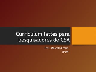 Curriculum lattes para
pesquisadores de CSA
Prof. Marcelo Freire
UFOP
 