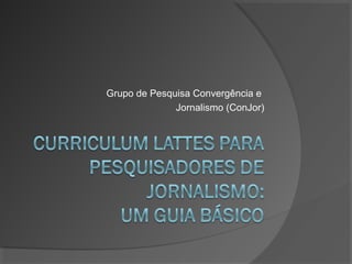 Grupo de Pesquisa Convergência e
Jornalismo (ConJor)
 