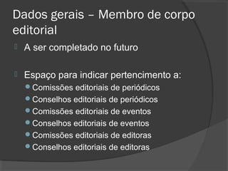 Dados gerais – Membro de corpo
editorial
 A ser completado no futuro
 Espaço para indicar pertencimento a:
Comissões editoriais de periódicos
Conselhos editoriais de periódicos
Comissões editoriais de eventos
Conselhos editoriais de eventos
Comissões editoriais de editoras
Conselhos editoriais de editoras
 