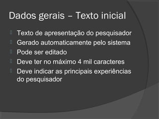 Dados gerais – Texto inicial
 Texto de apresentação do pesquisador
 Gerado automaticamente pelo sistema
 Pode ser editado
 Deve ter no máximo 4 mil caracteres
 Deve indicar as principais experiências
do pesquisador
 