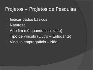 Projetos – Projetos de Pesquisa
 Indicar dados básicos
 Natureza
 Ano fim (só quando finalizado)
 Tipo de vínculo (Outro – Estudante)
 Vinculo empregatício – Não
 