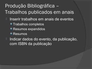 Produção Bibliográfica –
Trabalhos publicados em anais
 Inserir trabalhos em anais de eventos
Trabalhos completos
Resumos expandidos
Resumos
 Indicar dados do evento, da publicação,
com ISBN da publicação
 