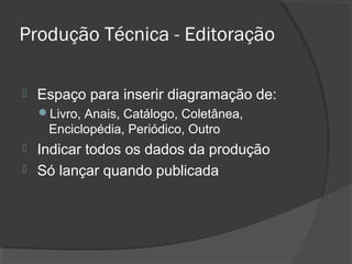 Produção Técnica - Editoração
 Espaço para inserir diagramação de:
Livro, Anais, Catálogo, Coletânea,
Enciclopédia, Periódico, Outro
 Indicar todos os dados da produção
 Só lançar quando publicada
 